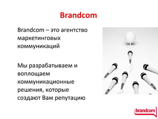 Brandcom Brandcom – это агентство маркетинговых коммуникаций Мы разрабатываем и воплощаем коммуникационные решения, которые создают Вам репутацию 