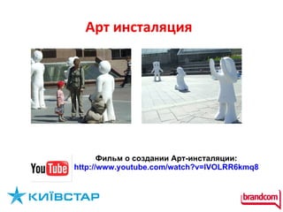 Арт инсталяция  Фильм о создании Арт-инсталяции:  http://www.youtube.com/watch?v=lVOLRR6kmq8   
