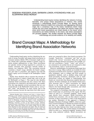 DEBORAH ROEDDER JOHN, BARBARA LOKEN, KYEONGHEUI KIM, and
       ALOKPARNA BASU MONGA*

                                                     Understanding brand equity involves identifying the network of strong,
                                                  favorable, and unique brand associations in memory. This article
                                                  introduces a methodology, Brand Concept Maps, for eliciting brand
                                                  association networks (maps) from consumers and aggregating individual
                                                  maps into a consensus map of the brand. Consensus brand maps
                                                  include the core brand associations that define the brand’s image and
                                                  show which brand associations are linked directly to the brand, which
                                                  associations are linked indirectly to the brand, and which associations
                                                  are grouped together. Two studies illustrate the Brand Concept Maps
                                                            methodology and provide evidence of its reliability and validity.




       Brand Concept Maps: A Methodology for
         Identifying Brand Association Networks

   Understanding brand equity involves identifying the net-                       ations are connected to these close brand associations. For
work of strong, favorable, and unique brand associations in                       example, “hassle-free,” “convenient,” and “fast” are con-
consumer memory (Keller 1993). Consumers might associ-                            nected to the “service” association. Third, the map shows
ate a brand with a particular attribute or feature, usage sit-                    additional linkages between associations. For example, sev-
uation, product spokesperson, or logo. These associations                         eral core associations—“meals,” “value,” and “service”—
are typically viewed as being organized in a network in a                         are connected to one another but are not connected to other
manner consistent with associative network models of                              core associations, such as “social involvement.”
memory (see Anderson 1983). This association network                                 However, methodologies for producing brand maps have
constitutes a brand’s image, identifies the brand’s unique-                       been slow to emerge. Many methods are available for elicit-
ness and value to consumers, and suggests ways that the                           ing brand associations from consumers, ranging from quali-
brand’s equity can be leveraged in the marketplace (Aaker                         tative techniques, such as collages and focus groups, to
1996).                                                                            quantitative methods, such as attribute rating scales and
   Ideally, firms should be able to measure this network of                       brand personality inventories. Techniques such as multi-
brand associations to obtain a brand map, such as the one                         dimensional scaling are helpful in understanding how
for McDonald’s in Figure 1. This map not only identifies                          brands are viewed and what dimensions underlie these per-
important brand associations but also conveys how these                           ceptions, but these techniques do not identify brand associ-
associations are connected to the brand and to one another.                       ation networks—that is, which associations are linked
First, the map pinpoints several associations that are con-                       directly to the brand, which associations are indirectly
nected directly to the McDonald’s brand, such as “service”                        linked to the brand through other associations, and which
and “value,” and therefore are more closely tied to the                           associations are grouped together.
brand’s meaning. Second, the map shows how other associ-                             Two categories of techniques that differ in the way they
                                                                                  derive brand maps are promising in this regard. The first,
                                                                                  which we refer to as “consumer mapping,” elicits brand
   *Deborah Roedder John is Professor and Curtis L. Carlson Chair in
Marketing (e-mail: djohn@csom.umn.edu), and Barbara Loken is Profes-              maps directly from consumers. Brand associations are
sor of Marketing (e-mail: bloken@csom.umn.edu), Carlson School of                 elicited from consumers, who are then asked to construct
Management, University of Minnesota. Kyeongheui Kim is Assistant Pro-             networks of these associations as links to the brand and to
fessor of Marketing, University of Toronto (e-mail: kkim@Rotman.                  one another. Illustrative of this approach is Zaltman’s
Utoronto.Ca). Alokparna (Sonia) Basu Monga is Assistant Professor of
Marketing, University of Texas at San Antonio (e-mail: alokparna.
                                                                                  Metaphor Elicitation Technique (ZMET), which uses quali-
monga@utsa.edu). Contributions of the first and second author were equal.         tative research techniques to identify key brand associations
The authors thank Kent Seltman and Lindsay Dingle from the Mayo                   and then uses in-depth interviews with respondents to
Clinic–Rochester for their participation and support. They also thank Lan         uncover the links between these brand associations (Zalt-
Nguyen Chaplin for help with stimuli development and data coding. This            man and Coulter 1995). The second category of techniques,
research was sponsored by McKnight grants from the Carlson School of
Management and funding from the Mayo Foundation.                                  which we refer to as “analytical mapping,” produces brand
                                                                                  maps using analytical methods. Brand associations are

© 2006, American Marketing Association                                                                         Journal of Marketing Research
ISSN: 0022-2437 (print), 1547-7193 (electronic)                             549                                Vol. XLIII (November 2006), 549–563
 