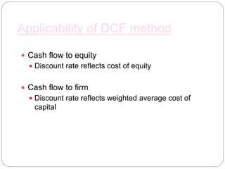 Applicability of DCF method
 Cash flow to equity
 Discount rate reflects cost of equity
 Cash flow to firm
 Discount rate reflects weighted average cost of
capital
 