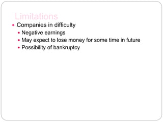 Limitations
 Companies in difficulty
 Negative earnings
 May expect to lose money for some time in future
 Possibility of bankruptcy
 