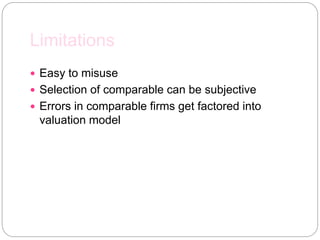Limitations
 Easy to misuse
 Selection of comparable can be subjective
 Errors in comparable firms get factored into
valuation model
 