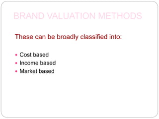 BRAND VALUATION METHODS
These can be broadly classified into:
 Cost based
 Income based
 Market based
 