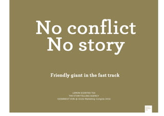 Friendly giant in the fast track
LEMON SCENTED TEA
THE STORYTELLING AGENCY
GIJSBREGT VIJN @ Grote Marketing Congres 2016
No conﬂict
No story
 
