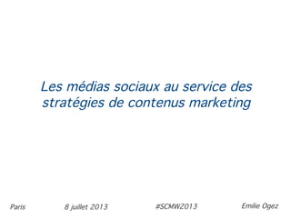 8 juillet 2013Paris
Les médias sociaux au service des
stratégies de contenus marketing
Emilie Ogez#SCMW2013
 