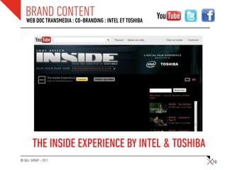BRAND CONTENT : INTEL ET TOSHIBA
   WEB DOC TRANSMEDIA : CO-BRANDING




        THE INSIDE EXPERIENCE BY INTEL & TOSHIBA
© SQLI GROUP – 2011                                10
 