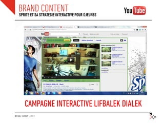 BRANDSTRATEGIE INTERACTIVE POUR DJEUNES
   SPRITE ET SA
                CONTENT




         CAMPAGNE INTERACTIVE LIFBALEK DIALEK
© SQLI GROUP – 2011                             11
 
