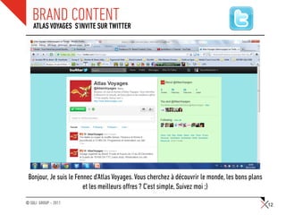 BRAND CONTENT
   ATLAS VOYAGES S’INVITE SUR TWITTER




 Bonjour, Je suis le Fennec d'Atlas Voyages. Vous cherchez à découvrir le monde, les bons plans
                        et les meilleurs offres ? C'est simple, Suivez moi ;)
© SQLI GROUP – 2011                                                                               12
 