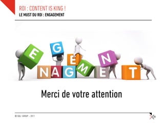 ROI : CONTENT IS KING !
    LE MUST DU ROI : ENGAGEMENT




                      Merci de votre attention
© SQLI GROUP – 2011                              21
 