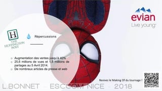 Répercussions
o Augmentation des ventes jusqu’à 40%
o 25,6 millions de vues et 1,5 millions de
partages au 5 Avril 2014.
o De nombreux articles de presse et web
Revivez le Making Of du tournage !
 