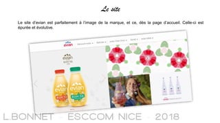 Le site
Le site d’evian est parfaitement à l’image de la marque, et ce, dès la page d’accueil. Celle-ci est
épurée et évolutive.
 
