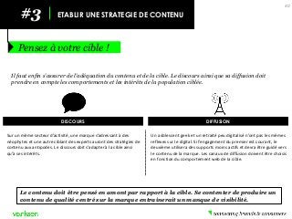 #3 
ETABLIR UNE STRATEGIE DE CONTENU 
Pensez à votre cible ! 
40 
Il faut enfin s’assurer de l’adéquation du contenu et de la cible. Le discours ainsi que sa diffusion doit prendre en compte les comportements et les intérêts de la population ciblée. 
DIFFUSION 
Sur un même secteur d’activité, une marque s’adressant à des néophytes et une autre ciblant des experts auront des stratégies de contenu aux antipodes. Le discours doit s’adapter à la cible ainsi qu’à ses intérêts. 
Un adolescent geek et un retraité peu digitalisé n’ont pas les mêmes reflexes sur le digital. Si l’engagement du premier est courant, le deuxième utilisera des supports moins actifs et devra être guidé vers le contenu de la marque. Les canaux de diffusion doivent être choisis en fonction du comportement web de la cible. 
Le contenu doit être pensé en amont par rapport à la cible. Se contenter de produire un contenu de qualité centré sur la marque entrainerait un manque de visibilité. 
DISCOURS  