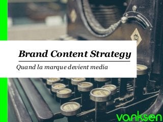 Brand Content Strategy 
1 
Quand la marque devient media  