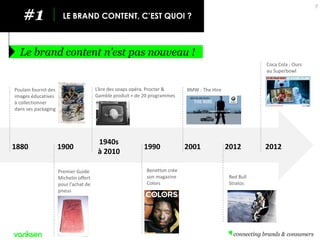 #1 
LE BRAND CONTENT, C’EST QUOI ? 
Le brand content n’est pas nouveau ! 
7 
1880 
1900 
1940s 
à 2010 
1990 
2001 
2012 
...