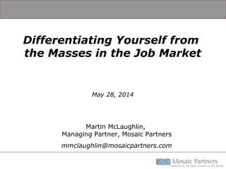 Differentiating Yourself from
the Masses in the Job Market
May 28, 2014
Martin McLaughlin,
Managing Partner, Mosaic Partners
mmclaughlin@mosaicpartners.com
 
