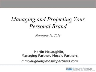 Managing and Projecting Your Personal Brand November 11, 2011 Martin McLaughlin,  Managing Partner, Mosaic Partners [email_address] 