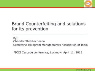 www.homai.org
Brand Counterfeiting and solutions
for its prevention
By:
Chander Shekhar Jeena
Secretary: Hologram Manufacturers Association of India
FICCI Cascade conference, Lucknow, April 11, 2013
 