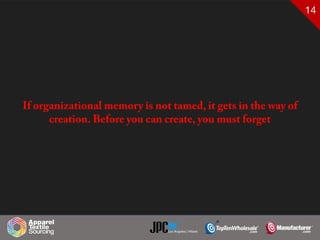14
If organizational memory is not tamed, it gets in the way of
creation. Before you can create, you must forget
 