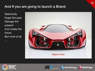 18
And If you are going to launch a Brand
Selectively
forget the past

Manage the
present

And create the
future	 

But most of all
…
Make it Hot
 