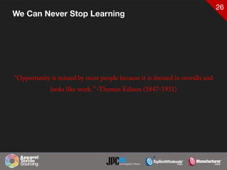 26
We Can Never Stop Learning
“Opportunity is missed by most people because it is dressed in overalls and
looks like work.” -Thomas Edison (1847-1931)
 