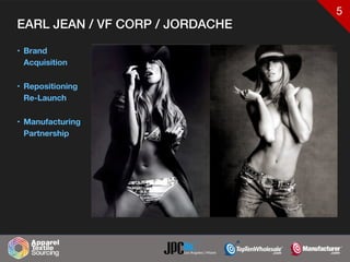 5
EARL JEAN / VF CORP / JORDACHE
• Brand
Acquisition
• Repositioning
Re-Launch
• Manufacturing
Partnership
 