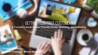Christy Harner
Creative Principal, Binary Ventures
Getting Your First Customers
A Founder’s Guide to User Friendly Design, Branding, and Marketing
 