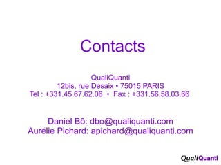 .  Contacts QualiQuanti 12bis, rue Desaix • 75015 PARIS Tel : +331.45.67.62.06  •  Fax : +331.56.58.03.66  Daniel Bô: dbo@qualiquanti.com Aurélie Pichard: apichard@qualiquanti.com 