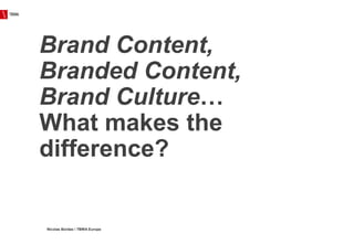 TBWA
Nicolas Bordas  TBWA Europe
Brand Content,
Branded Content,
Brand Culture…
What makes the
difference?
 
