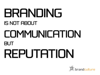 BRANDING
IS NOT ABOUT

COMMUNICATION
BUT

REPUTATION
 