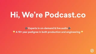 Hi, We’re Podcast.co
🔊 Experts in on-demand & live audio 🔊
🌟 A 10+ year pedigree in both production and engineering 🌟 
 