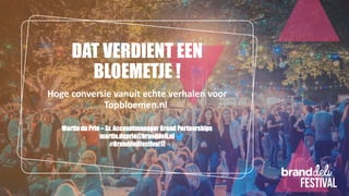 DAT VERDIENT EEN
BLOEMETJE !
Hoge conversie vanuit echte verhalen voor
Topbloemen.nl
Martin du Prie – Sr. Accountmanager Brand Partnerships
martin.duprie@branddeli.nl
#Branddelifestival17
 