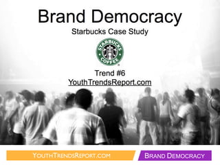 Brand Democracy
          Starbucks Case Study




                Trend #6
         YouthTrendsReport.com




YOUTHTRENDSREPORT.COM        BRAND DEMOCRACY
 