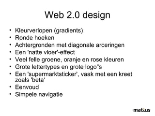 Web 2.0 design Kleurverlopen (gradients)  Ronde hoeken  Achtergronden met diagonale arceringen  Een 'natte vloer'-effect  Veel felle groene, oranje en rose kleuren  Grote lettertypes en grote logo"s  Een 'supermarktsticker', vaak met een kreet zoals 'beta‘ Eenvoud Simpele navigatie 