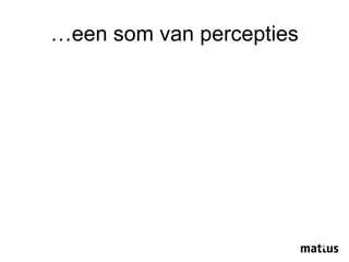 …een som van percepties 