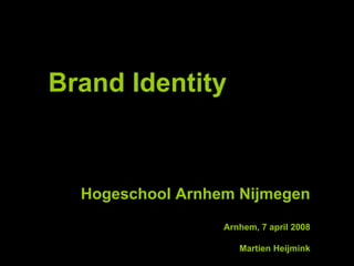 Brand Identity Hogeschool Arnhem Nijmegen Arnhem, 7 april 2008 Martien Heijmink 