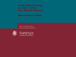 Corso di Brand Design
a.a. 2011 – 2012
Prof. Eduardo Salierno

Esercitazione finale
 