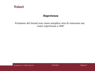 Valori

                                 Esperienza

 Fruizione del brand non come semplice atto di consumo ma
                    come esperienza a 360°




Symposion: il caffè letterario        17/07/2012     Pagina 37
 