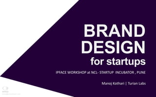 BRAND
DESIGN
for startups
manoj@oniodesign.com
Manoj Kothari | Turian Labs
IPFACE WORKSHOP at NCL- STARTUP INCUBATOR , PUNE
 
