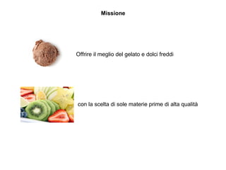 Missione
Offrire il meglio del gelato e dolci freddi
con la scelta di sole materie prime di alta qualità
 