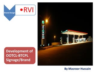 Brand Design
               •RVI




  Development of
  OOTCL-BTCPL
  Signage/Brand

                      By Masroor Hussain
 