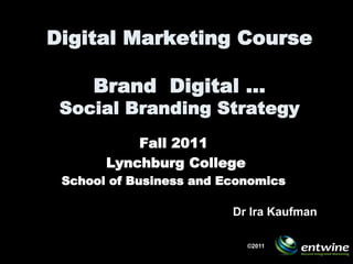 Digital Marketing Course

     Brand Digital …
 Social Branding Strategy
           Fall 2011
       Lynchburg College
 School of Business and Economics

                         Dr Ira Kaufman

                           ©2011
 