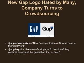 New Gap Logo Hated by Many,
       Company Turns to
        Crowdsourcing




• @superboxmonkey – “New Gap logo “looks as if it were done in
  Microsoft Word”
• @spydergrrl – “Seen new Gap logo yet? I think it definitely
  captures essence of this generation, that is: “meh”
 