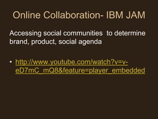 Online Collaboration- IBM JAM
Accessing social communities to determine
brand, product, social agenda

• http://www.youtube.com/watch?v=v-
  eD7mC_mQ8&feature=player_embedded
 