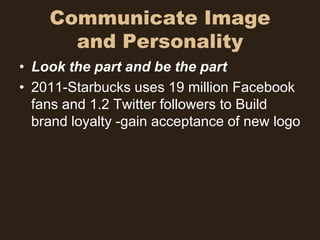 Communicate Image
      and Personality
• Look the part and be the part
• 2011-Starbucks uses 19 million Facebook
  fans and 1.2 Twitter followers to Build
  brand loyalty -gain acceptance of new logo
 