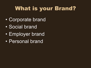 What is your Brand?
•   Corporate brand
•   Social brand
•   Employer brand
•   Personal brand
 
