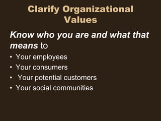 Clarify Organizational
               Values
Know who you are and what that
means to
•   Your employees
•   Your consumers
•   Your potential customers
•   Your social communities
 