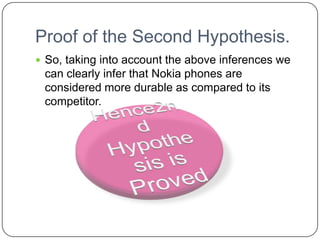 Proof of the Second Hypothesis.
 So, taking into account the above inferences we
 can clearly infer that Nokia phones are
 considered more durable as compared to its
 competitor.
 