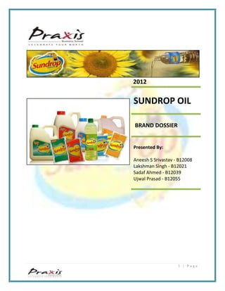 1 | P a g e
2012
SUNDROP OIL
BRAND DOSSIER
Presented By:
Aneesh S Srivastav - B12008
Lakshman Singh - B12021
Sadaf Ahmed - B12039
Ujwal Prasad - B12055
 