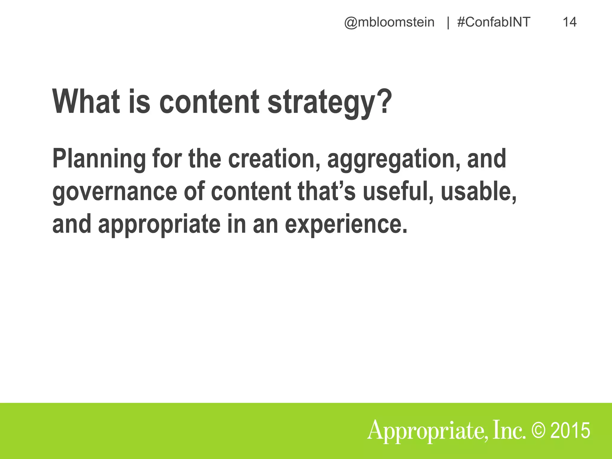 @mbloomstein | #ConfabINT 14
© 2015
What is content strategy?
Planning for the creation, aggregation, and
governance of content that’s useful, usable,
and appropriate in an experience.
 