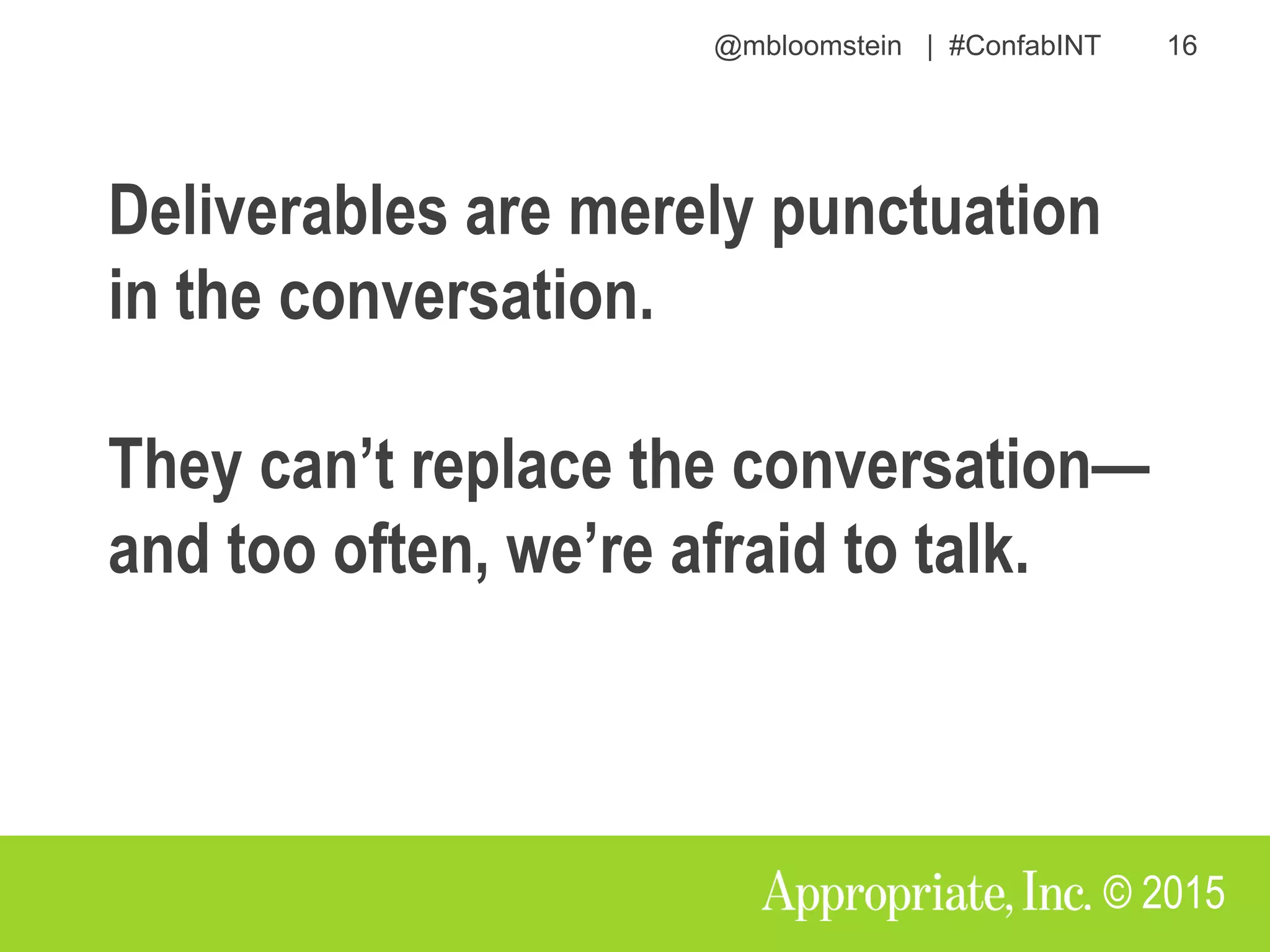 @mbloomstein | #ConfabINT 16
© 2015
Deliverables are merely punctuation
in the conversation.
They can’t replace the conversation—
and too often, we’re afraid to talk.
 